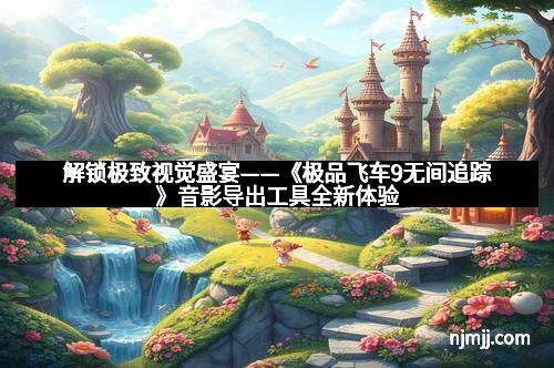 解锁极致视觉盛宴——《极品飞车9无间追踪》音影导出工具全新体验