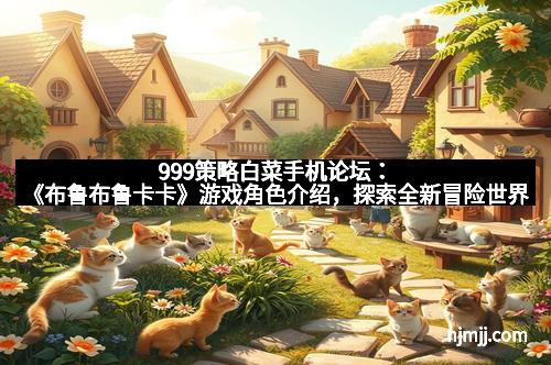 999策略白菜手机论坛：《布鲁布鲁卡卡》游戏角色介绍，探索全新冒险世界