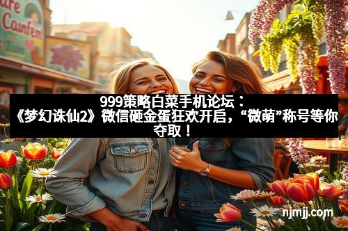 999策略白菜手机论坛：《梦幻诛仙2》微信砸金蛋狂欢开启，“微萌”称号等你夺取！